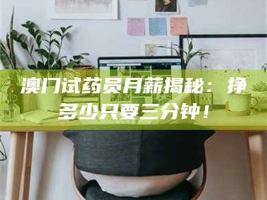 甘肃澳门试药员月薪揭秘：挣多少只要三分钟！