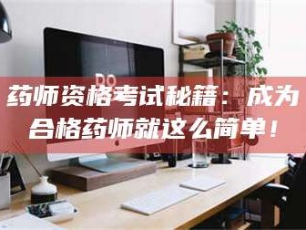甘肃药师资格考试秘籍：成为合格药师就这么简单！