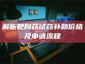甘肃解析靶向药试药补助价格及申请流程