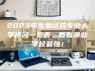 甘肃2023年生物试药专业大学排名一览表，看看哪些学校最强！