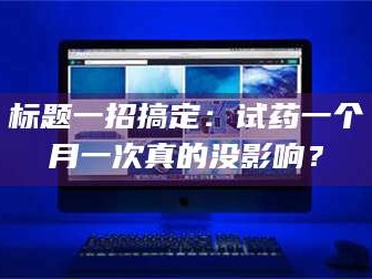 甘肃标题一招搞定：试药一个月一次真的没影响？