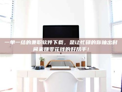 甘肃一单一结的兼职软件下载，是让忙碌的你抽出时间来赚零花钱的好帮手！