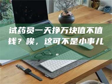 甘肃试药员一天挣万块值不值钱？唉，这可不是小事儿。