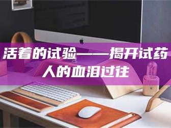 甘肃活着的试验——揭开试药人的血泪过往