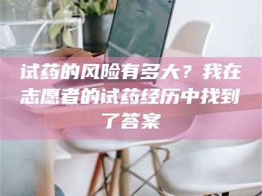 甘肃试药的风险有多大？我在志愿者的试药经历中找到了答案