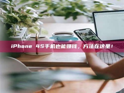 甘肃iPhone 4S手机也能赚钱，方法在这里！