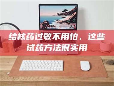 甘肃结核药过敏不用怕，这些试药方法很实用