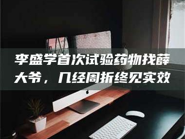 甘肃李盛学首次试验药物找薛大爷，几经周折终见实效