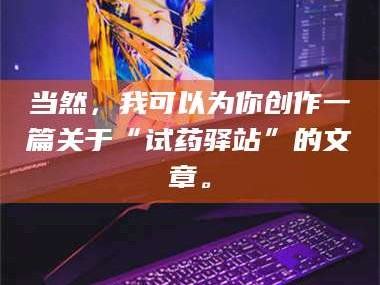 甘肃当然，我可以为你创作一篇关于“试药驿站”的文章。