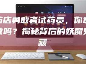 甘肃药店勇敢者试药员，你敢做吗？揭秘背后的妖魔鬼藏