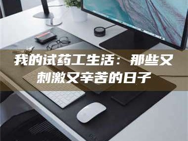 甘肃我的试药工生活：那些又刺激又辛苦的日子