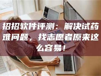 甘肃招招软件评测：解决试药难问题，找志愿者原来这么容易！