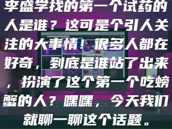 甘肃李盛学找的第一个试药的人是谁？这可是个引人关注的大事情！很多人都在好奇，到底是谁站了出来，扮演了这个第一个吃螃蟹的人？嘿嘿，今天我们就聊一聊这个话题。