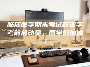 甘肃临床医学期末考试药理学考前总动员，同学们加油！