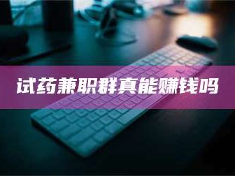 甘肃试药兼职群真能赚钱吗