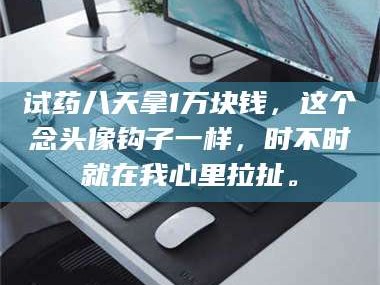 甘肃试药八天拿1万块钱，这个念头像钩子一样，时不时就在我心里拉扯。