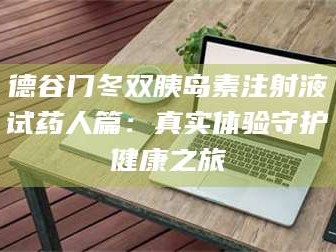 甘肃德谷门冬双胰岛素注射液试药人篇：真实体验守护健康之旅