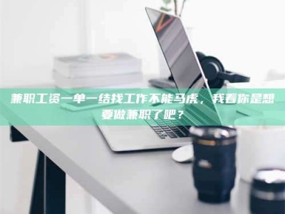 甘肃兼职工资一单一结找工作不能马虎，我看你是想要做兼职了吧？