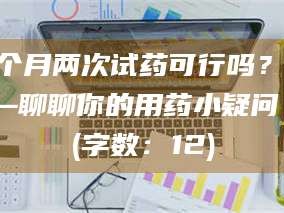 甘肃一个月两次试药可行吗？——聊聊你的用药小疑问 (字数：12)