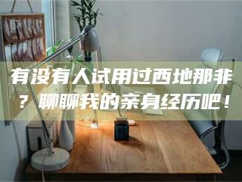 甘肃有没有人试用过西地那非？聊聊我的亲身经历吧！