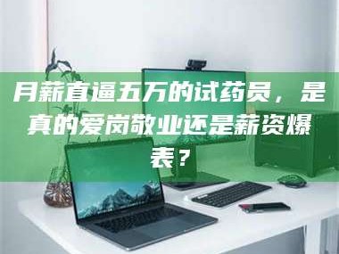 甘肃月薪直逼五万的试药员，是真的爱岗敬业还是薪资爆表？