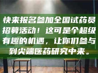 甘肃快来报名参加全国试药员招募活动！这可是个超级有趣的机遇，让你们参与到尖端医药研究中来。