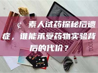 甘肃📢 素人试药探秘后遗症，谁能承受药物实验背后的代价？