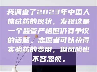甘肃我调查了2023年中国人体试药的现状，发现这是一个监管严格但仍有争议的话题。志愿者可以获得实验药的费用，但风险也不容忽视。