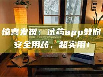 甘肃惊喜发现：试药app教你安全用药，超实用！