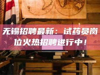 甘肃无锡招聘最新：试药员岗位火热招聘进行中！