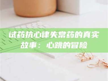 甘肃试药抗心律失常药的真实故事：心跳的冒险