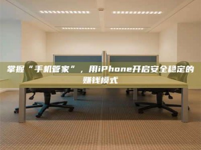 甘肃掌握“手机管家”，用iPhone开启安全稳定的赚钱模式