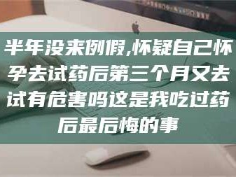 甘肃半年没来例假,怀疑自己怀孕去试药后第三个月又去试有危害吗这是我吃过药后最后悔的事