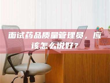 甘肃面试药品质量管理员，应该怎么说好？