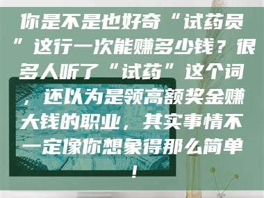 甘肃你是不是也好奇“试药员”这行一次能赚多少钱？很多人听了“试药”这个词，还以为是领高额奖金赚大钱的职业，其实事情不一定像你想象得那么简单！