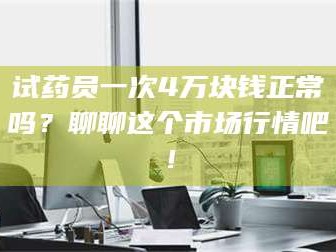 甘肃试药员一次4万块钱正常吗？聊聊这个市场行情吧！