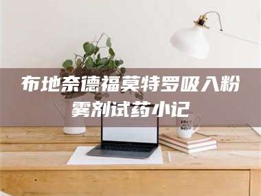 甘肃布地奈德福莫特罗吸入粉雾剂试药小记