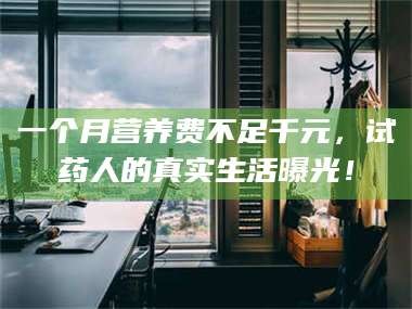 甘肃一个月营养费不足千元，试药人的真实生活曝光！