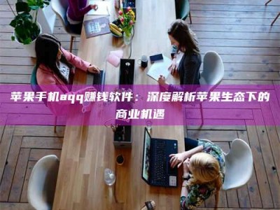 甘肃苹果手机aqq赚钱软件：深度解析苹果生态下的商业机遇