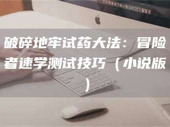 甘肃破碎地牢试药大法：冒险者速学测试技巧（小说版）