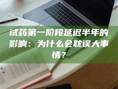 甘肃试药第一阶段延迟半年的影响：为什么会耽误大事情？