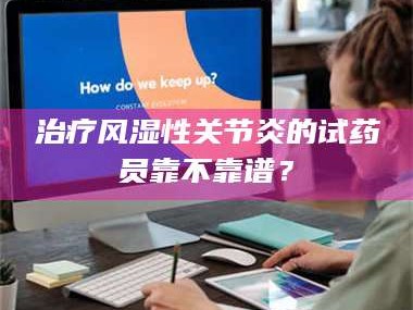 甘肃***风湿性关节炎的试药员靠不靠谱？