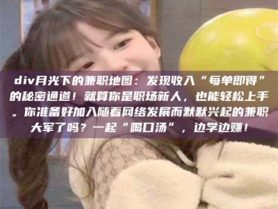 甘肃div月光下的兼职地图：发现收入“每单即得”的秘密通道！就算你是职场新人，也能轻松上手。你准备好加入随着网络发展而默默兴起的兼职大军了吗？一起“喝口汤”，边学边赚！