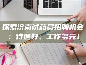 甘肃探索济南试药员招聘机会：待遇好、工作多元！
