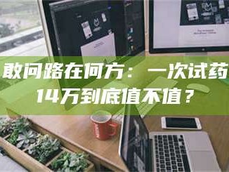 甘肃敢问路在何方：一次试药14万到底值不值？