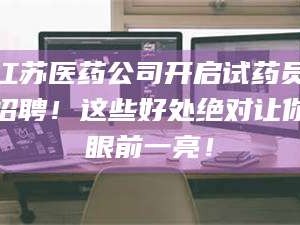 甘肃江苏医药公司开启试药员招聘！这些好处绝对让你眼前一亮！