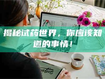 甘肃揭秘试药世界，你应该知道的事情！