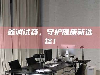甘肃鑫诚试药，守护健康新选择！