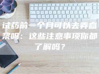 甘肃试药前一个月可以去弄血浆吗：这些注意事项你都了解吗？