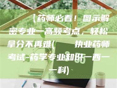 甘肃📌【药师必看！图示解密专业一高频考点，轻松拿分不再难(📍执业药师考试-药学专业知识一西一一科)